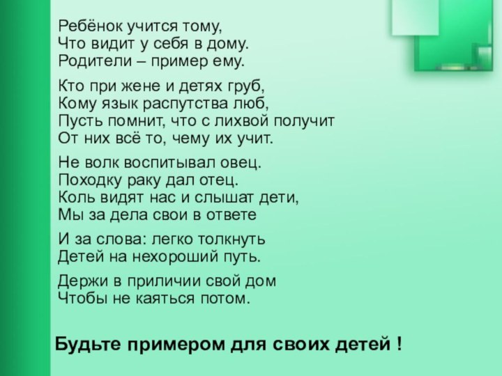 Ребёнок учится тому, Что видит у себя в дому.Родители – пример ему.Кто