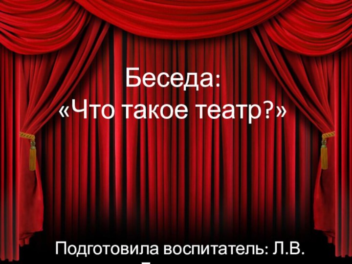 Беседа: «Что такое театр?»Подготовила воспитатель: Л.В.Баранова