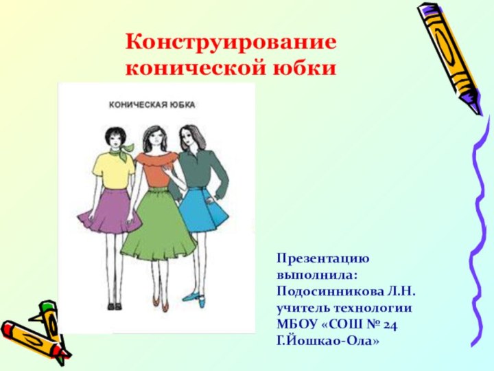 Конструирование конической юбкиПрезентацию выполнила:Подосинникова Л.Н.учитель технологииМБОУ «СОШ № 24Г.Йошкао-Ола»