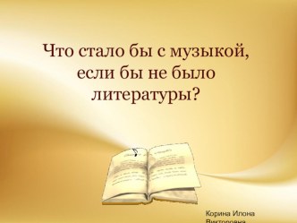 Презентация Что стало бы с музыкой, если бы не было литературы?