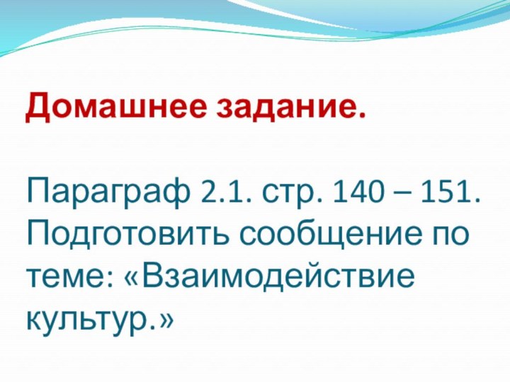 Домашнее задание.  Параграф 2.1. стр. 140 – 151. Подготовить сообщение по теме: «Взаимодействие культур.»