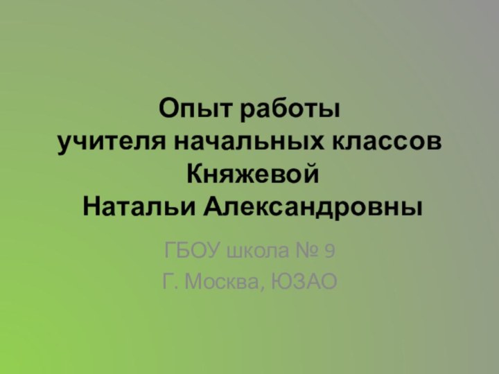 ГБОУ школа № 9Г. Москва, ЮЗАООпыт работы  учителя начальных классов  Княжевой  Натальи Александровны