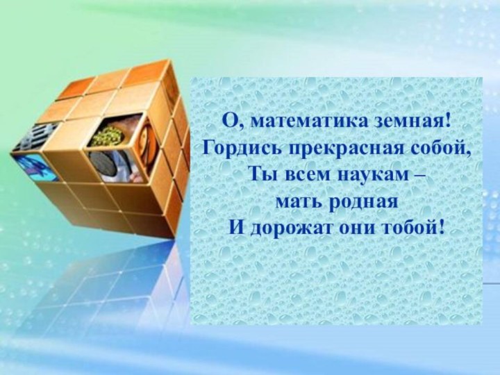 О, математика земная!Гордись прекрасная собой, Ты всем наукам – мать роднаяИ дорожат они тобой!