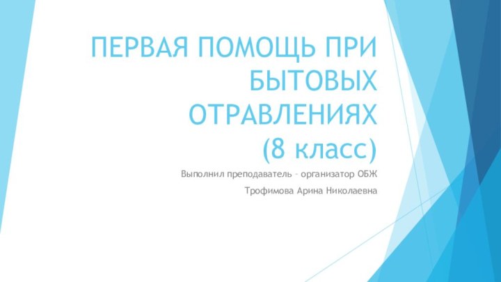 ПЕРВАЯ ПОМОЩЬ ПРИ БЫТОВЫХ ОТРАВЛЕНИЯХ (8 класс)Выполнил преподаватель – организатор ОБЖ Трофимова Арина Николаевна