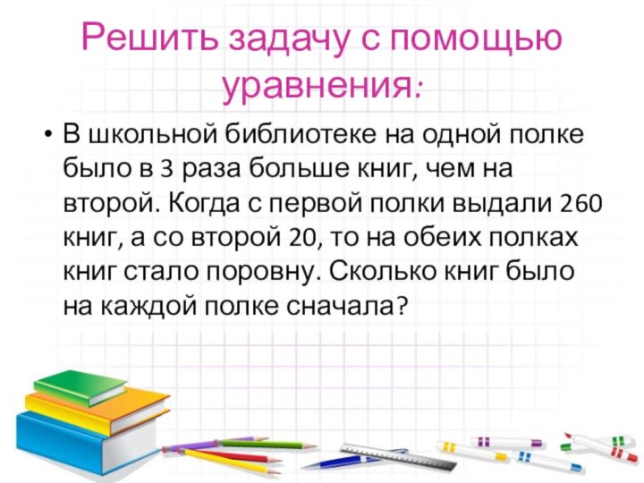 Решить задачу с помощью уравнения:В школьной библиотеке на одной полке было в