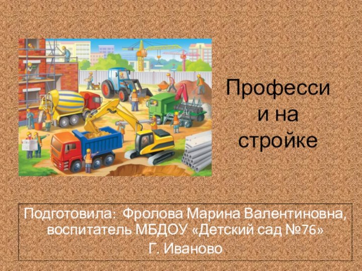 Подготовила: Фролова Марина Валентиновна, воспитатель МБДОУ «Детский сад №76»Г. ИвановоПрофессии на стройке