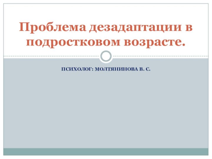 ПСИХОЛОГ: МОЛТЯНИНОВА В. С.Проблема дезадаптации в подростковом возрасте.