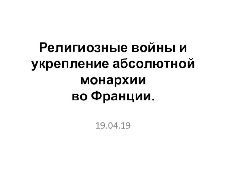 Религиозные войны и укрепление абсолютной монархии  во Франции.19.04.19