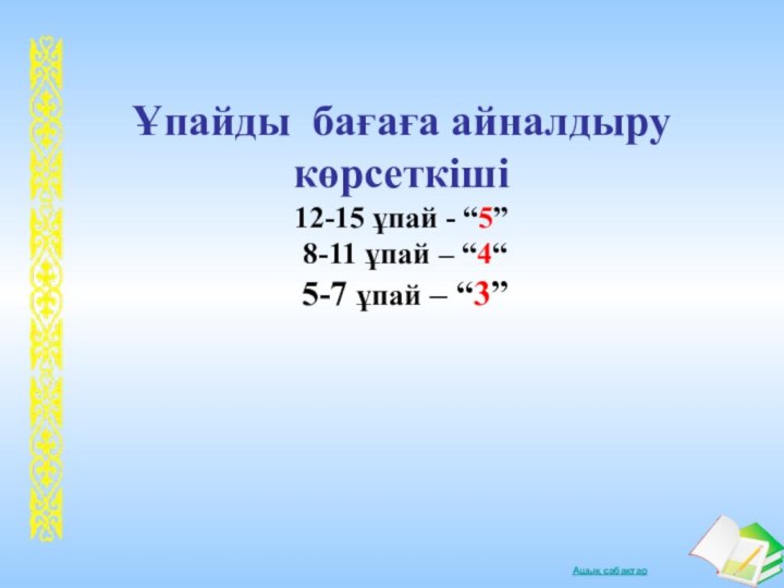 Ұпайды бағаға айналдыру көрсеткіші12-15 ұпай - “5” 8-11 ұпай – “4“ 5-7 ұпай – “3”