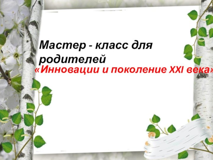  «Инновации и поколение XXI века»Мастер - класс для родителей