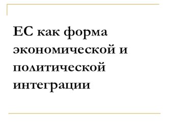 Презентация по истории на тему ЕС как форма экономической и политической интеграции