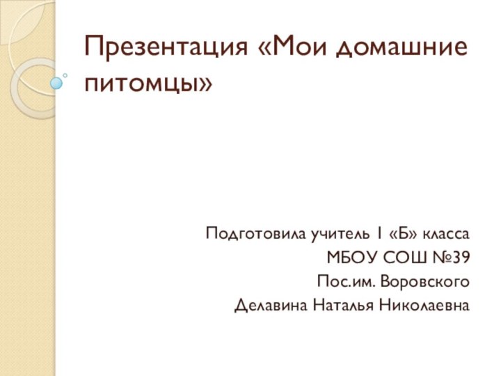 Презентация «Мои домашние питомцы»Подготовила учитель 1 «Б» классаМБОУ СОШ №39Пос.им. ВоровскогоДелавина Наталья Николаевна