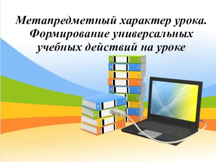 Метапредметный характер урока. Формирование универсальных учебных действий на уроке