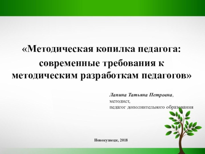 «Методическая копилка педагога:современные требования к методическим разработкам педагогов»Новокузнецк, 2018Лапина Татьяна Петровна, методист, педагог дополнительного образования