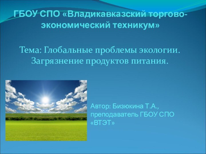 ГБОУ СПО «Владикавказский торгово-экономический техникум»Тема: Глобальные проблемы экологии. Загрязнение продуктов питания.Автор: Бизюкина