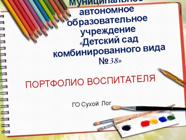 ПОРТФОЛИО ВОСПИТАТЕЛЯГО Сухой ЛогМуниципальное автономное  образовательное учреждение  «Детский сад комбинированного вида №38»