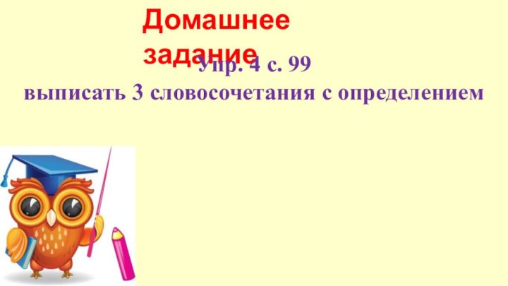 Домашнее заданиеУпр. 4 с. 99 выписать 3 словосочетания с определением