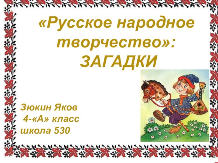 «Русское народное творчество»: ЗАГАДКИЗюкин Яков 4-«А» класс школа 530