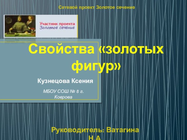 Свойства «золотых фигур»Кузнецова КсенияСетевой проект Золотое сечениеМБОУ СОШ № 8 г.КовроваРуководитель: Ватагина Н.А.