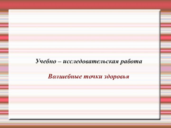 Учебно – исследовательская работаВолшебные точки здоровья