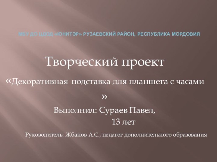 МБУ ДО ЦДОД «ЮНИТЭР» Рузаевский район, Республика МордовияТворческий проект«Декоративная подставка для планшета