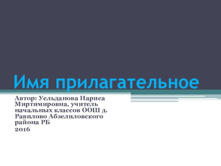 Имя прилагательноеАвтор: Уельданова Нариса Миртимировна, учитель начальных классов ООШ д.Равилово Абзелиловского района РБ2016