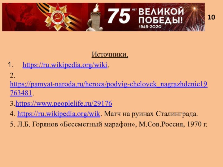 1010Источники.https://ru.wikipedia.org/wiki.2. https://pamyat-naroda.ru/heroes/podvig-chelovek_nagrazhdenie19763481.3.https://www.peoplelife.ru/291764. https://ru.wikipedia.org/wik. Матч на руинах Сталинграда.5. Л.Б. Горянов «Бессметный марафон», М.Сов.Россия, 1970 г.