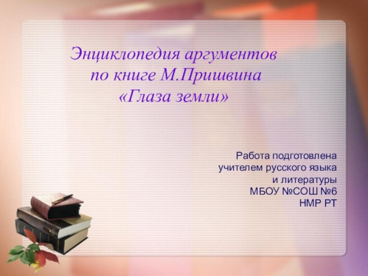 Энциклопедия аргументов по книге М.Пришвина «Глаза земли»Работа подготовлена учителем русского языкаи литературыМБОУ №СОШ №6 НМР РТ