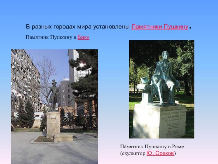 В разных городах мира установлены Памятники Пушкину.Памятник Пушкину в Риме (скульптор Ю. Орехов)Памятник Пушкину в Баку