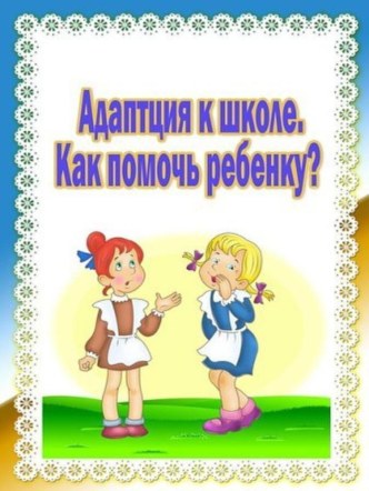 Консультация для родителей Адаптация детей в школе. Как помочь ребенку?