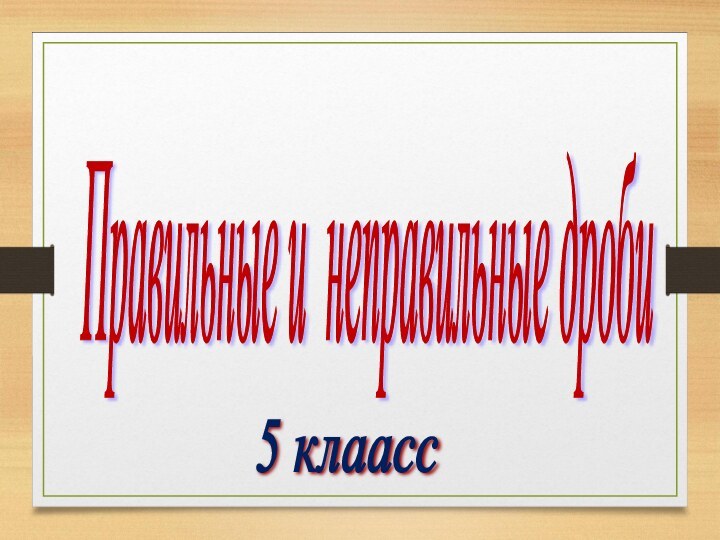 5 клаасс  Правильные и неправильные дроби