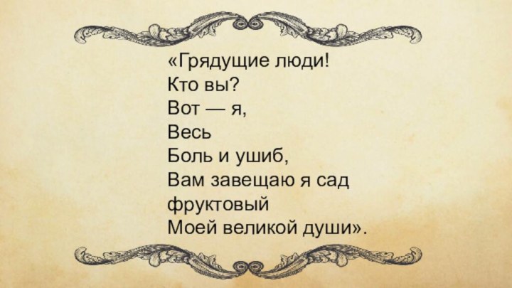 «Грядущие люди! Кто вы?Вот — я,ВесьБоль и ушиб,Вам завещаю я сад фруктовыйМоей великой души».