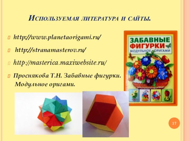 Используемая литература и сайты.http://www.planetaorigami.ru/ http://stranamasterov.ru/http://masterica.maxiwebsite.ru/Проснякова Т.Н. Забавные фигурки.  Модульное оригами.