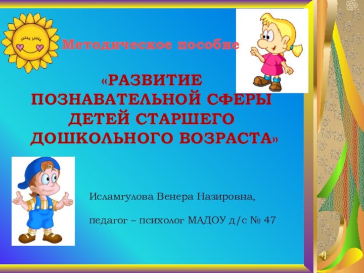 Методическое пособие«РАЗВИТИЕ ПОЗНАВАТЕЛЬНОЙ СФЕРЫ ДЕТЕЙ СТАРШЕГО ДОШКОЛЬНОГО ВОЗРАСТА»Исламгулова Венера Назировна, педагог –