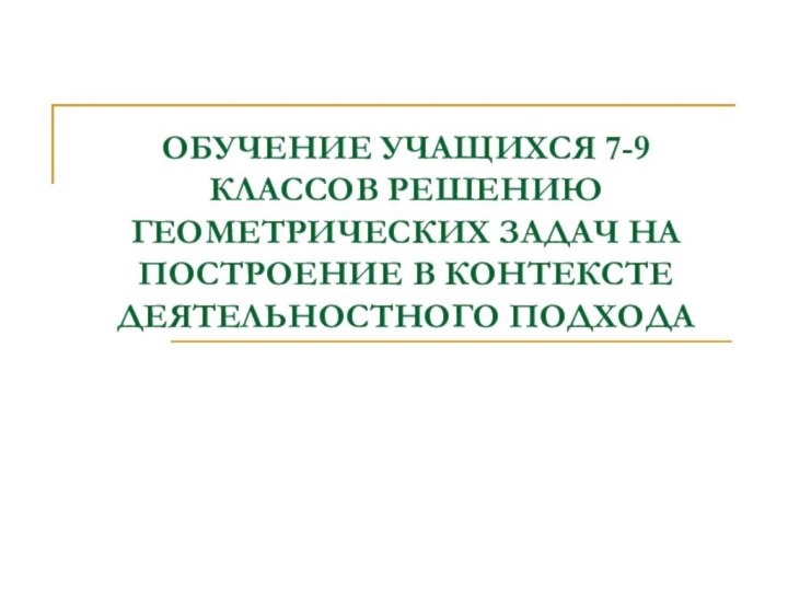 ОБУЧЕНИЕ УЧАЩИХСЯ 7-9 КЛАССОВ РЕШЕНИЮ ГЕОМЕТРИЧЕСКИХ ЗАДАЧ НА ПОСТРОЕНИЕ В КОНТЕКСТЕ ДЕЯТЕЛЬНОСТНОГО ПОДХОДА