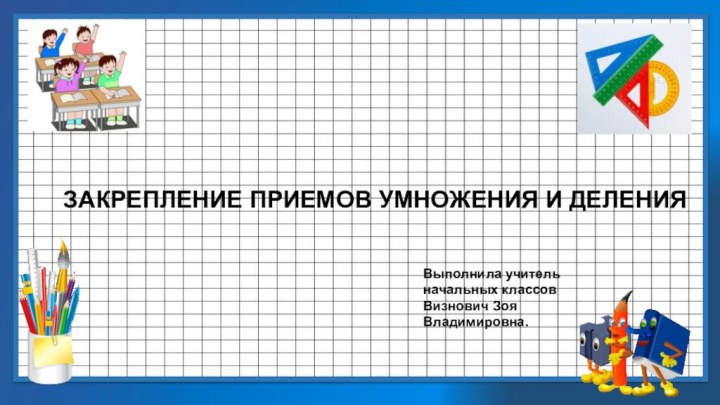 ЗАКРЕПЛЕНИЕ ПРИЕМОВ УМНОЖЕНИЯ И ДЕЛЕНИЯ Выполнила учитель начальных классовВизнович Зоя Владимировна.