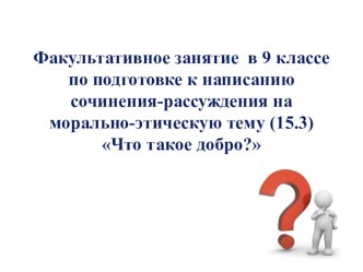 Презентация к факультативному занятию по русскому языку в 9 классе на тему: Подготовка к написанию сочинения-рассуждения на морально-этическую тему (15.3) Что такое добро?