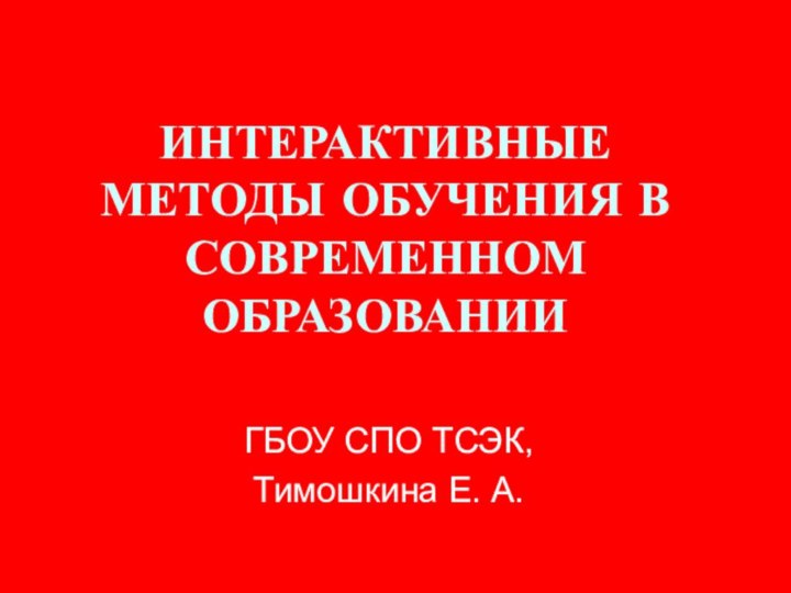 ИНТЕРАКТИВНЫЕ МЕТОДЫ ОБУЧЕНИЯ В СОВРЕМЕННОМ ОБРАЗОВАНИИГБОУ СПО ТСЭК, Тимошкина Е. А.