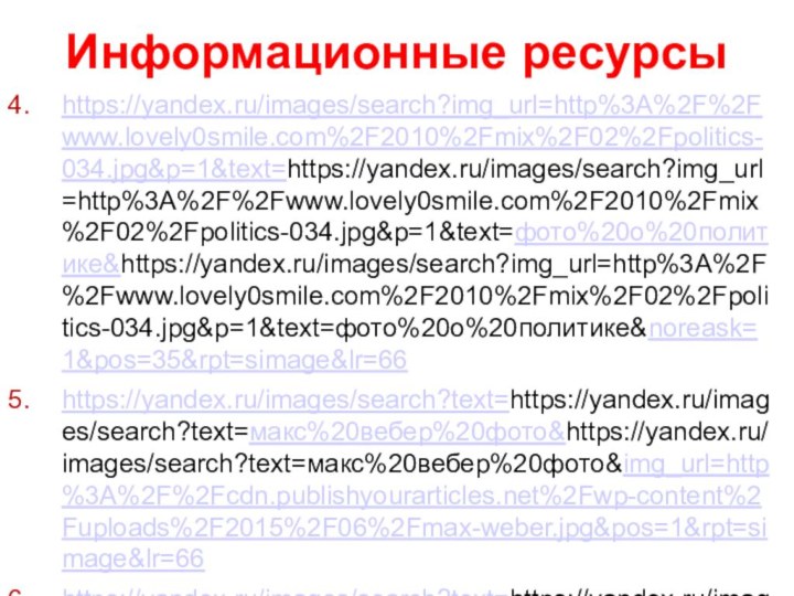 Информационные ресурсыhttps://yandex.ru/images/search?img_url=http%3A%2F%2Fwww.lovely0smile.com%2F2010%2Fmix%2F02%2Fpolitics-034.jpg&p=1&text=https://yandex.ru/images/search?img_url=http%3A%2F%2Fwww.lovely0smile.com%2F2010%2Fmix%2F02%2Fpolitics-034.jpg&p=1&text=фото%20о%20политике&https://yandex.ru/images/search?img_url=http%3A%2F%2Fwww.lovely0smile.com%2F2010%2Fmix%2F02%2Fpolitics-034.jpg&p=1&text=фото%20о%20политике&noreask=1&pos=35&rpt=simage&lr=66https://yandex.ru/images/search?text=https://yandex.ru/images/search?text=макс%20вебер%20фото&https://yandex.ru/images/search?text=макс%20вебер%20фото&img_url=http%3A%2F%2Fcdn.publishyourarticles.net%2Fwp-content%2Fuploads%2F2015%2F06%2Fmax-weber.jpg&pos=1&rpt=simage&lr=66https://yandex.ru/images/search?text=https://yandex.ru/images/search?text=Никколо%20Макиавелли&https://yandex.ru/images/search?text=Никколо%20Макиавелли&img_url=http%3A%2F%2Fellibr.ucoz.ru%2Fbooks%2Fm%2Fmakiavelli%2Fsanti_di_tito_niccolo_makiavelli.jpg&rpt=simage&source=qa&parent-reqid=1484498132731662-13507522007692947886406369-man1-3696