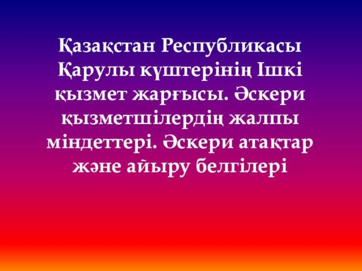 Қазақстан Республикасы Қарулы күштерінің Ішкі қызмет жарғысы. Әскери қызметшілердің жалпы міндеттері. Әскери атақтар және айыру белгілері