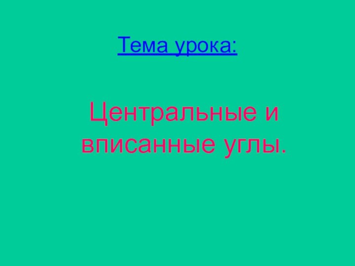 Тема урока:Центральные и вписанные углы.