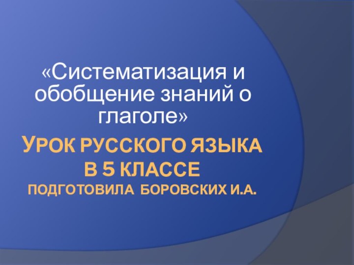 Урок русского языка  в 5 классе Подготовила Боровских И.А.«Систематизация и обобщение знаний о глаголе»