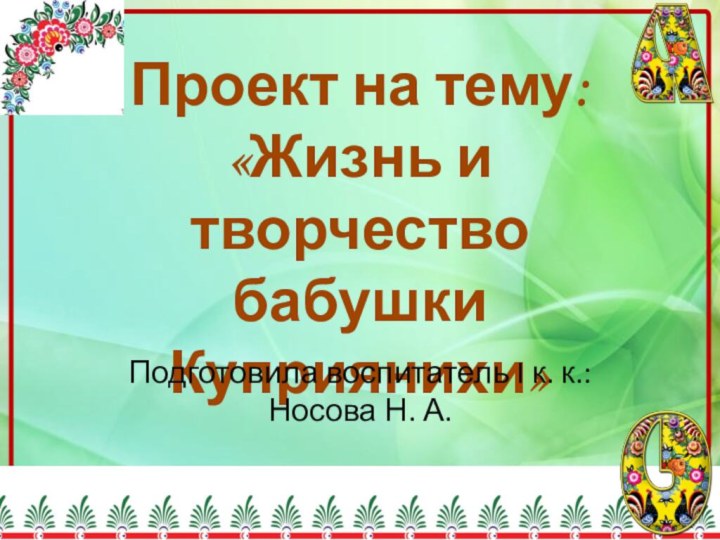 Проект на тему:  «Жизнь и творчество бабушки Куприянихи»Подготовила воспитатель I к. к.: Носова Н. А.