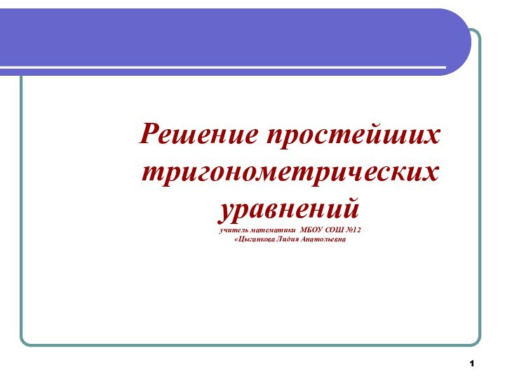 Решение простейших тригонометрических уравнений учитель математики МБОУ СОШ №12  «Цыганкова Лидия Анатольевна