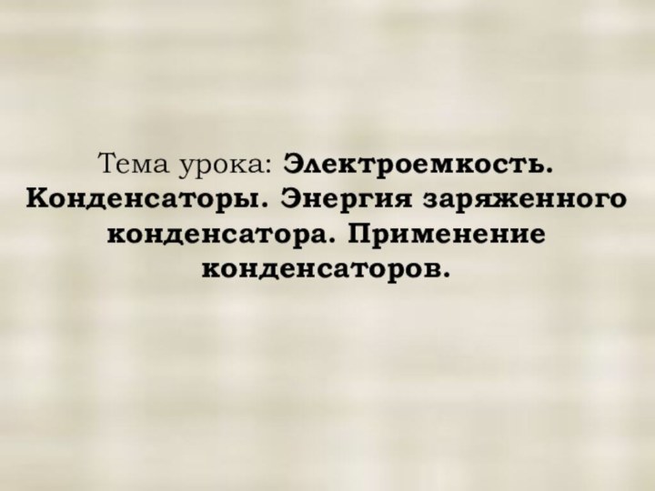 Тема урока: Электроемкость. Конденсаторы. Энергия заряженного конденсатора. Применение конденсаторов.