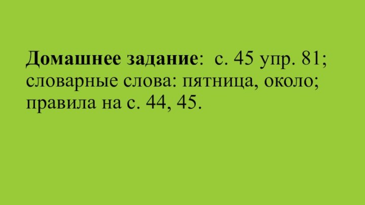 Домашнее задание: с. 45 упр. 81; словарные слова: пятница, около; правила на с. 44, 45.