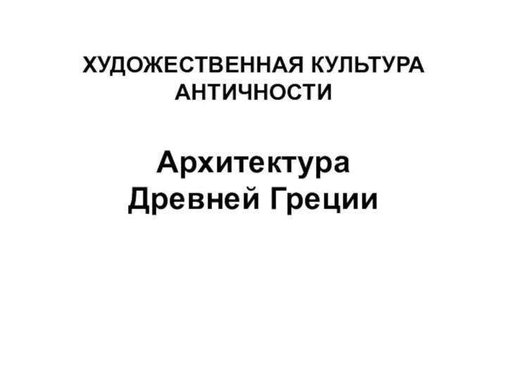 ХУДОЖЕСТВЕННАЯ КУЛЬТУРА АНТИЧНОСТИ  Архитектура Древней Греции