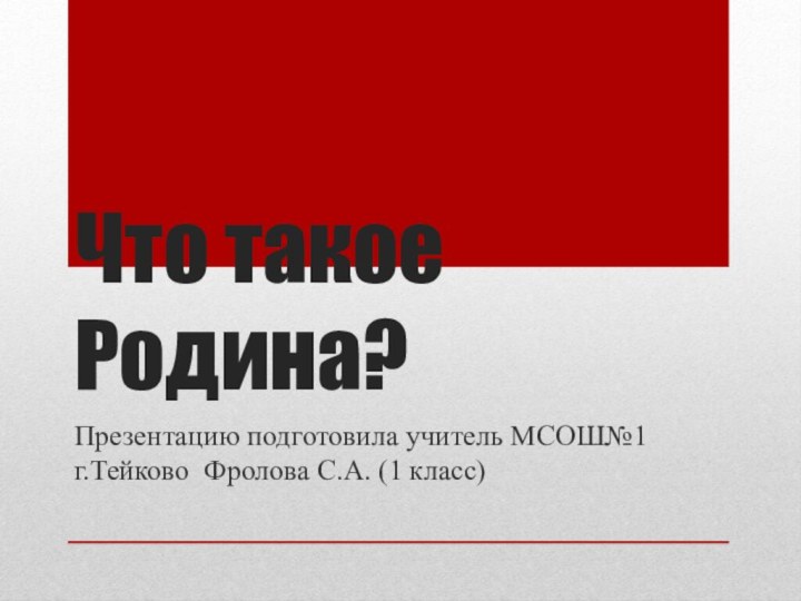 Что такое Родина?Презентацию подготовила учитель МСОШ№1 г.Тейково Фролова С.А. (1 класс)