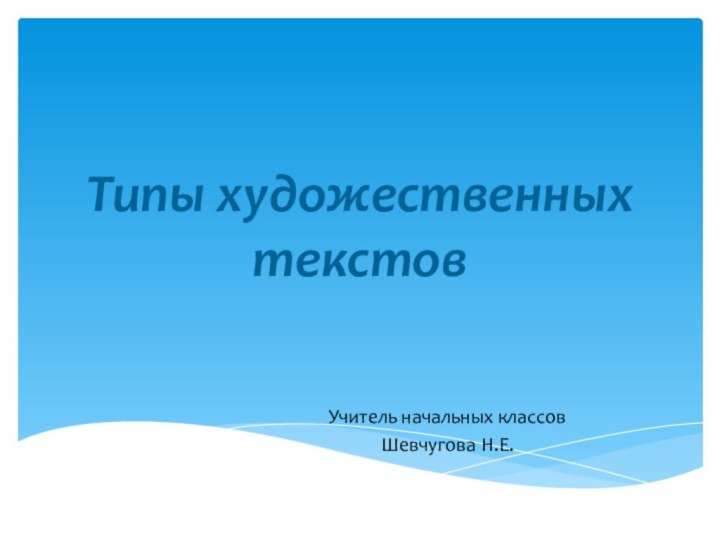 Учитель начальных классовШевчугова Н.Е.Типы художественных текстов