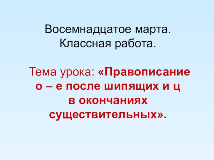 Восемнадцатое марта. Классная работа.   Тема урока: «Правописание  о –